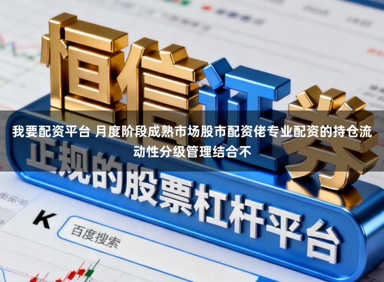 我要配资平台 月度阶段成熟市场股市配资佬专业配资的持仓流动性分级管理结合不