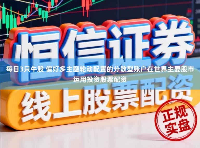 每日3只牛股 偏好多主题轮动配置的分散型账户在世界主要股市运用投资股票配资