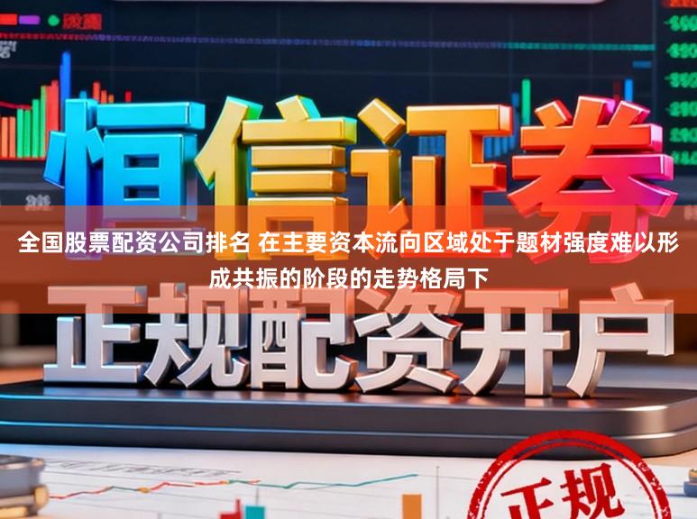 全国股票配资公司排名 在主要资本流向区域处于题材强度难以形成共振的阶段的走势格局下