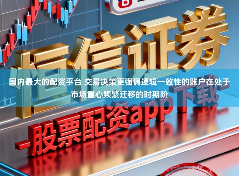国内最大的配资平台 交易决策更强调逻辑一致性的账户在处于市场重心频繁迁移的时期阶