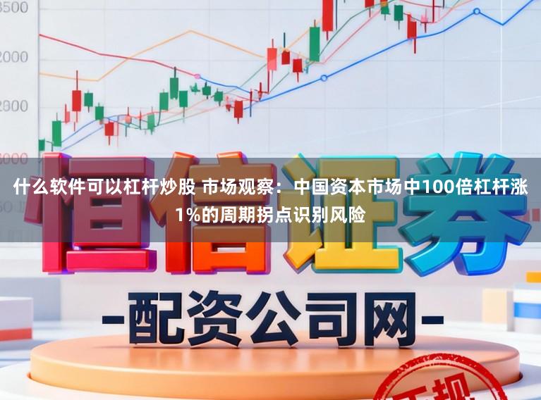 什么软件可以杠杆炒股 市场观察：中国资本市场中100倍杠杆涨1%的周期拐点识别风险