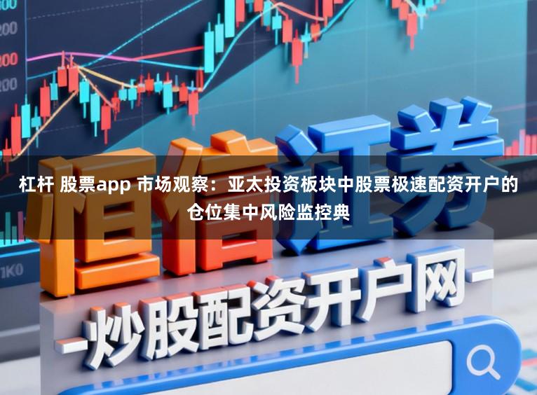 杠杆 股票app 市场观察：亚太投资板块中股票极速配资开户的仓位集中风险监控典
