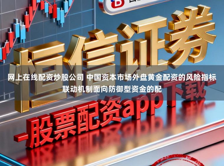 网上在线配资炒股公司 中国资本市场外盘黄金配资的风险指标联动机制面向防御型资金的配