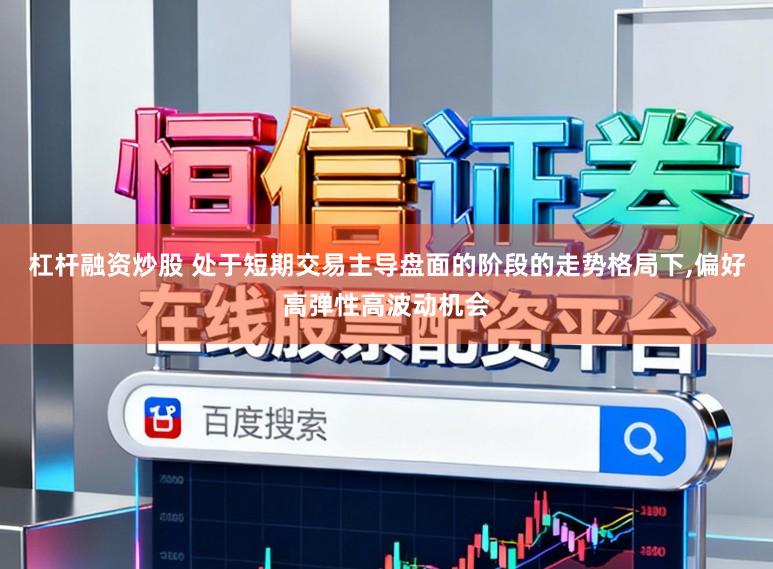 杠杆融资炒股 处于短期交易主导盘面的阶段的走势格局下，偏好高弹性高波动机会