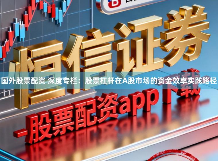 国外股票配资 深度专栏:股票杠杆在A股市场的资金效率实践路径