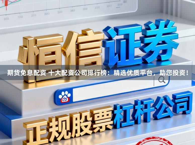 期货免息配资 十大配资公司排行榜：精选优质平台，助您投资！