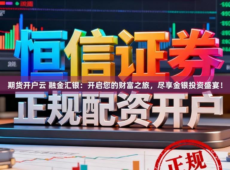 期货开户云 融金汇银：开启您的财富之旅，尽享金银投资盛宴！