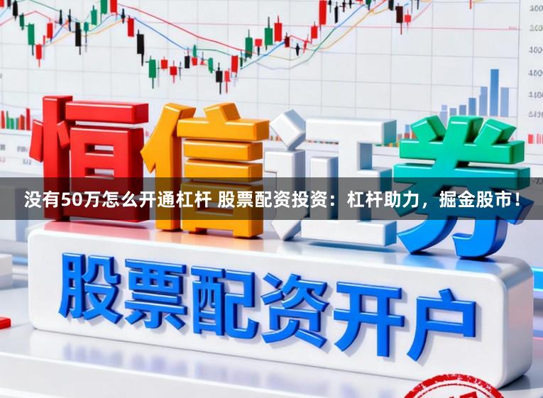 没有50万怎么开通杠杆 股票配资投资：杠杆助力，掘金股市！