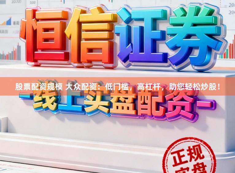 股票配资规模 大众配资：低门槛，高杠杆，助您轻松炒股！