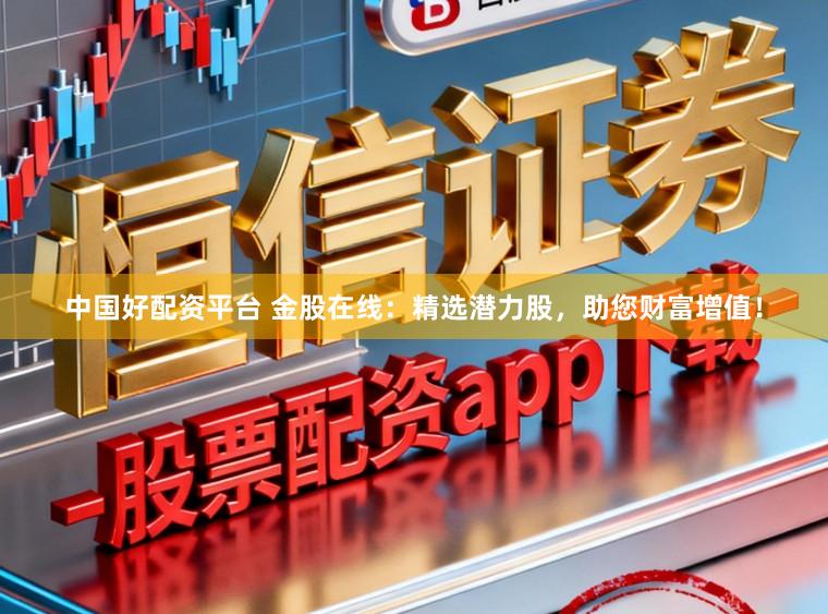 中国好配资平台 金股在线：精选潜力股，助您财富增值！