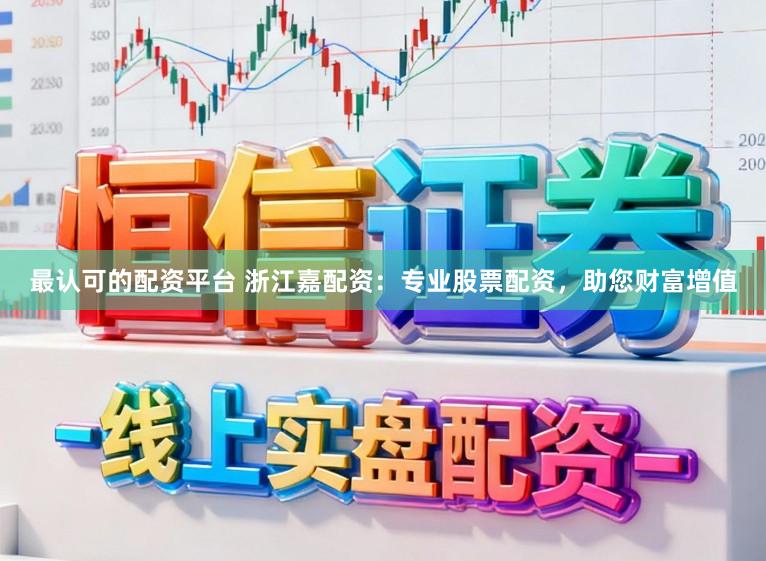 最认可的配资平台 浙江嘉配资:专业股票配资,助您财富增值