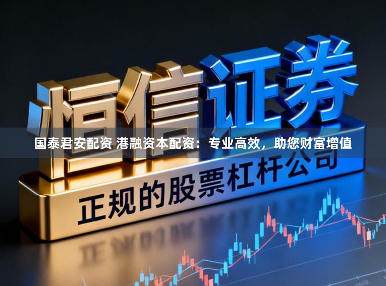 国泰君安配资 港融资本配资：专业高效，助您财富增值