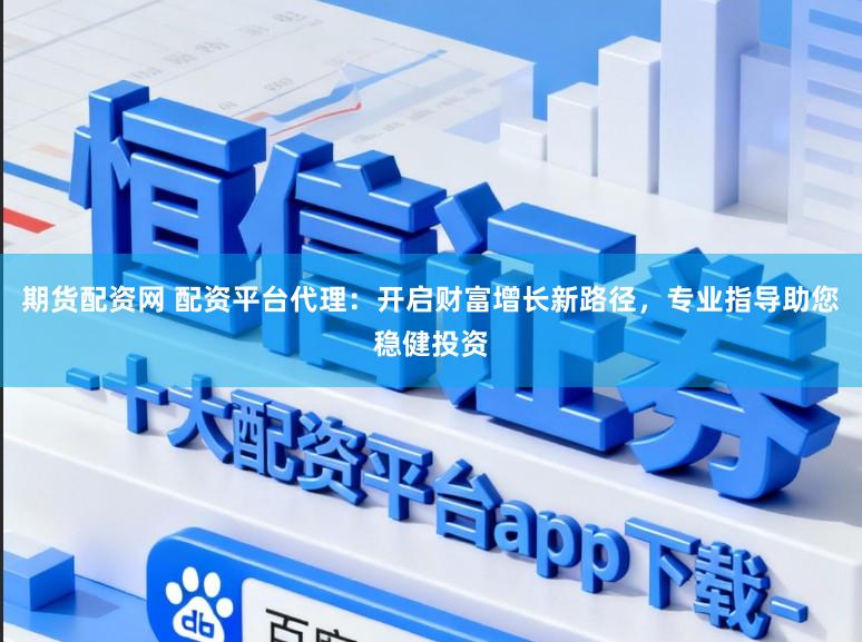 期货配资网 配资平台代理:开启财富增长新路径,专业指导助您稳健投资