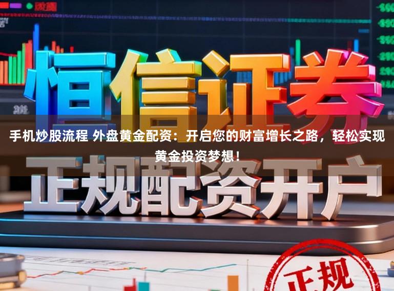 手机炒股流程 外盘黄金配资:开启您的财富增长之路,轻松实现黄金投资梦想!