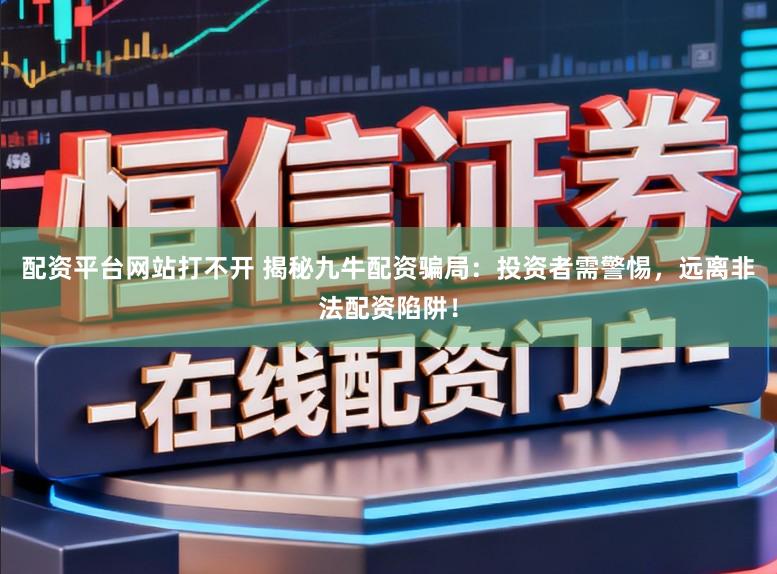 配资平台网站打不开 揭秘九牛配资骗局:投资者需警惕,远离非法配资陷阱!