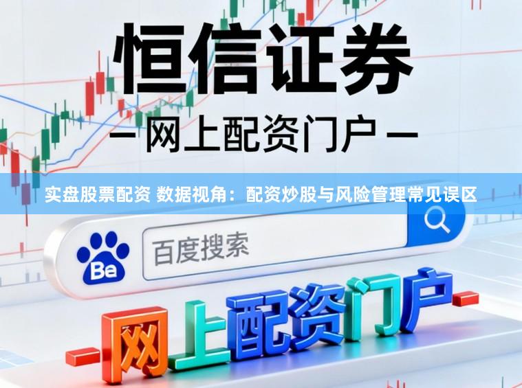 实盘股票配资 数据视角:配资炒股与风险管理常见误区