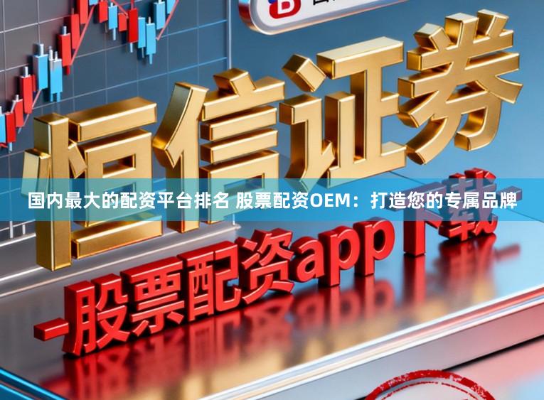 国内最大的配资平台排名 股票配资OEM：打造您的专属品牌