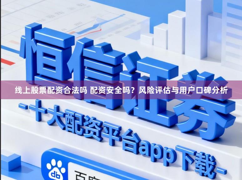 线上股票配资合法吗 配资安全吗?风险评估与用户口碑分析