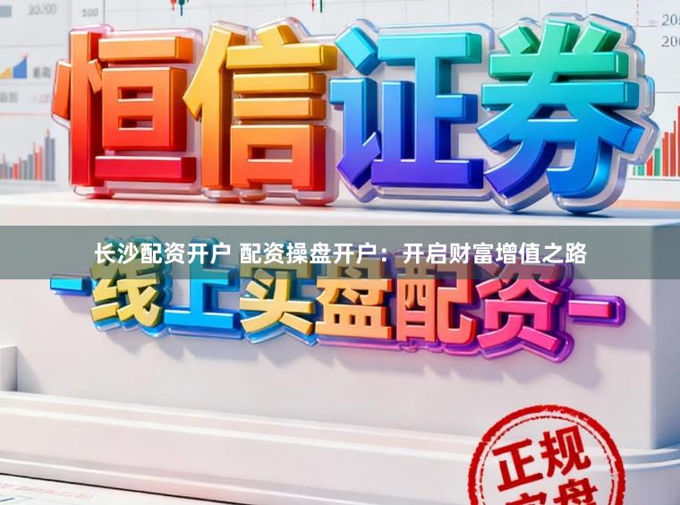 长沙配资开户 配资操盘开户:开启财富增值之路