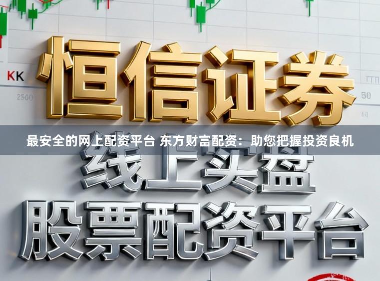 最安全的网上配资平台 东方财富配资：助您把握投资良机