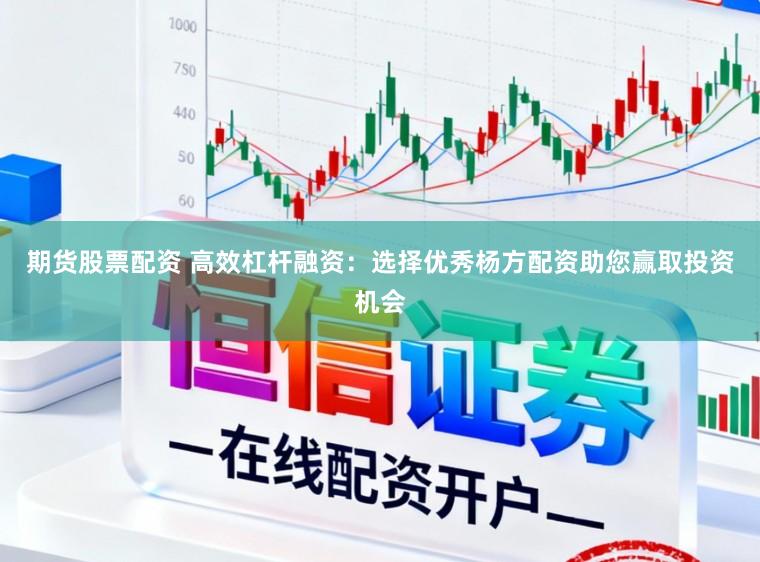 期货股票配资 高效杠杆融资：选择优秀杨方配资助您赢取投资机会