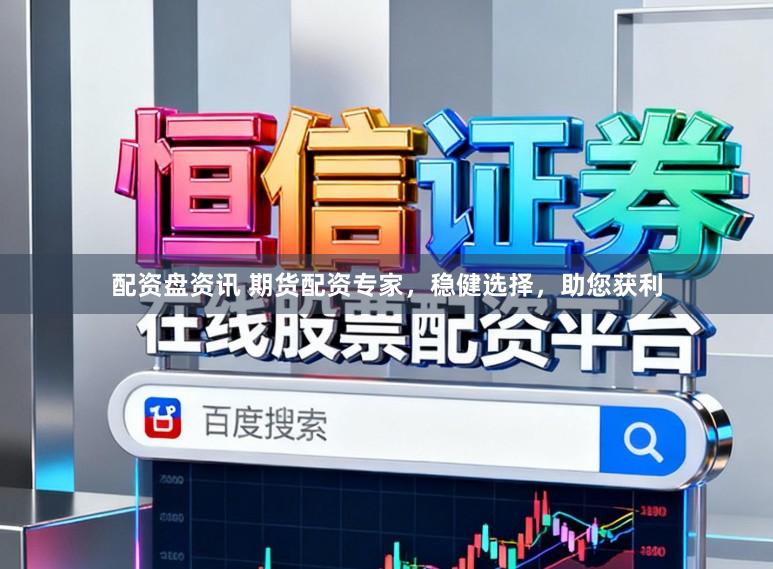 配资盘资讯 期货配资专家，稳健选择，助您获利