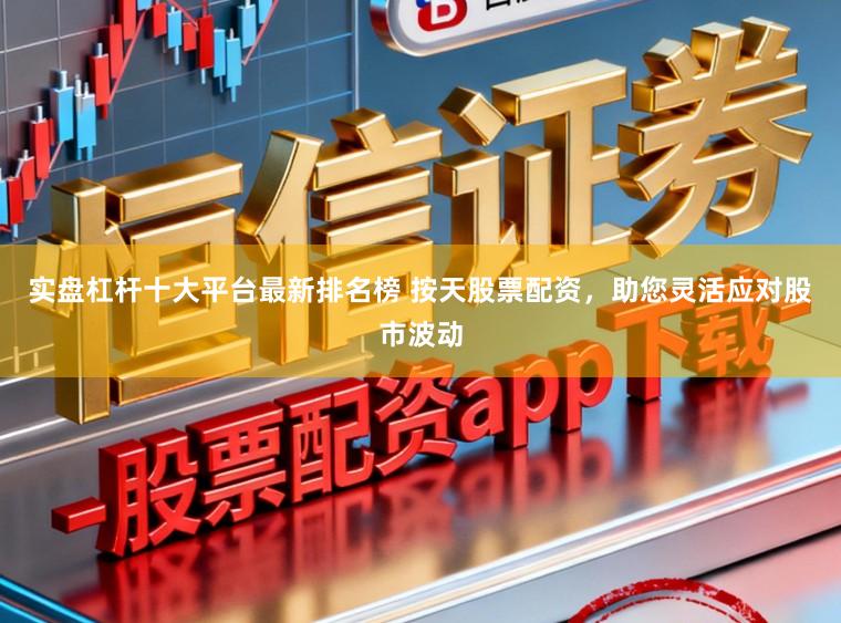 实盘杠杆十大平台最新排名榜 按天股票配资，助您灵活应对股市波动
