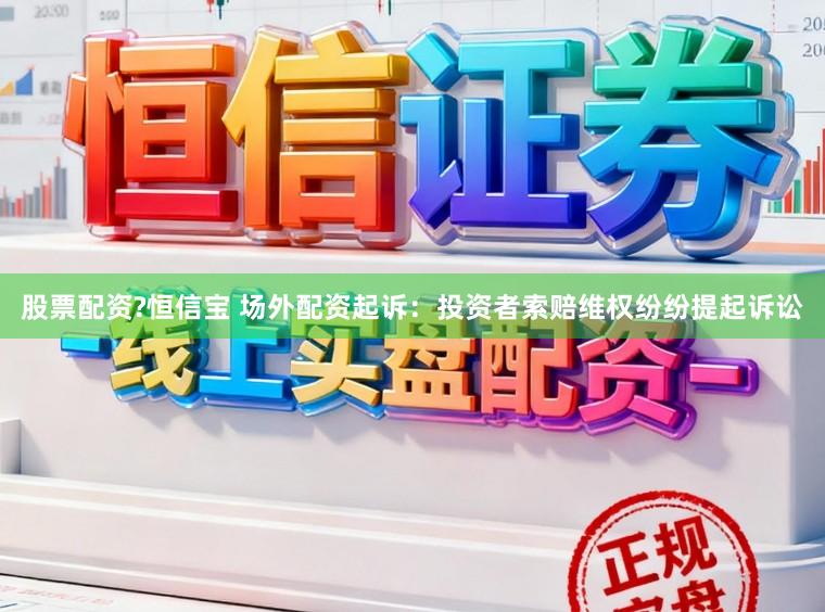 股票配资?恒信宝 场外配资起诉：投资者索赔维权纷纷提起诉讼