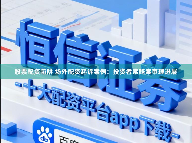 股票配资陷阱 场外配资起诉案例：投资者索赔案审理进展
