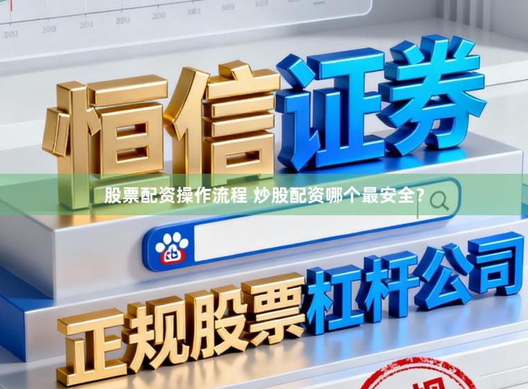 股票配资操作流程 炒股配资哪个最安全?