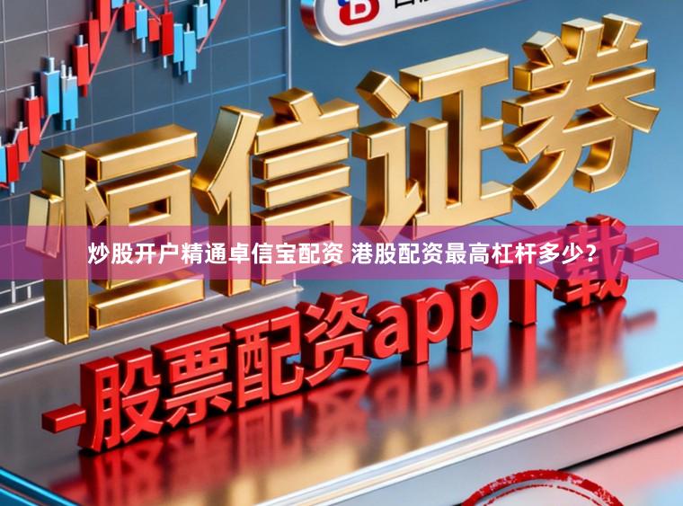 炒股开户精通卓信宝配资 港股配资最高杠杆多少？