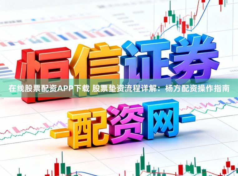 在线股票配资APP下载 股票垫资流程详解：杨方配资操作指南