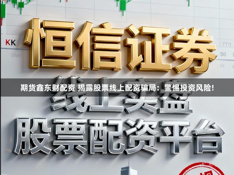 期货鑫东财配资 揭露股票线上配资骗局：警惕投资风险!