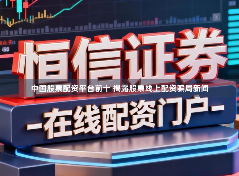 中国股票配资平台前十 揭露股票线上配资骗局新闻