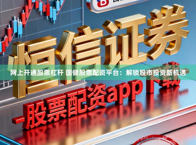 网上开通股票杠杆 国健股票配资平台：解锁股市投资新机遇