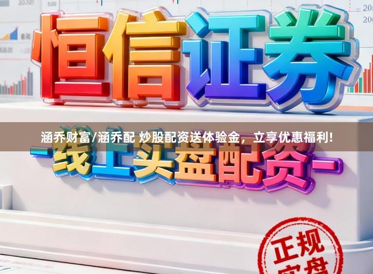 涵乔财富/涵乔配 炒股配资送体验金，立享优惠福利!
