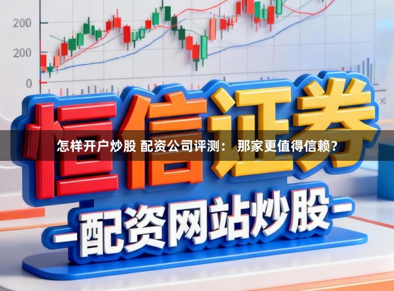 怎样开户炒股 配资公司评测： 那家更值得信赖？