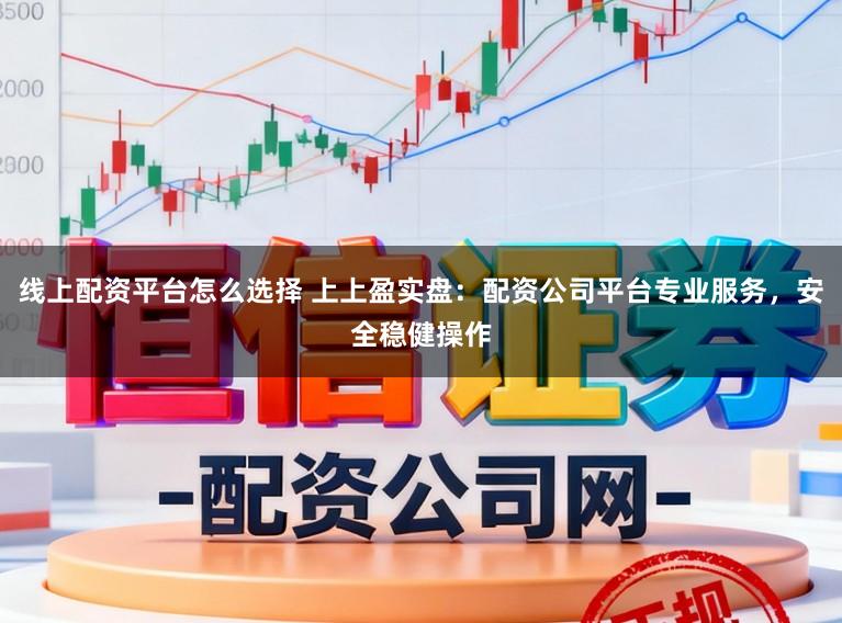 线上配资平台怎么选择 上上盈实盘:配资公司平台专业服务,安全稳健操作