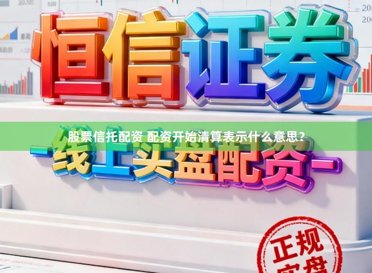 股票信托配资 配资开始清算表示什么意思？