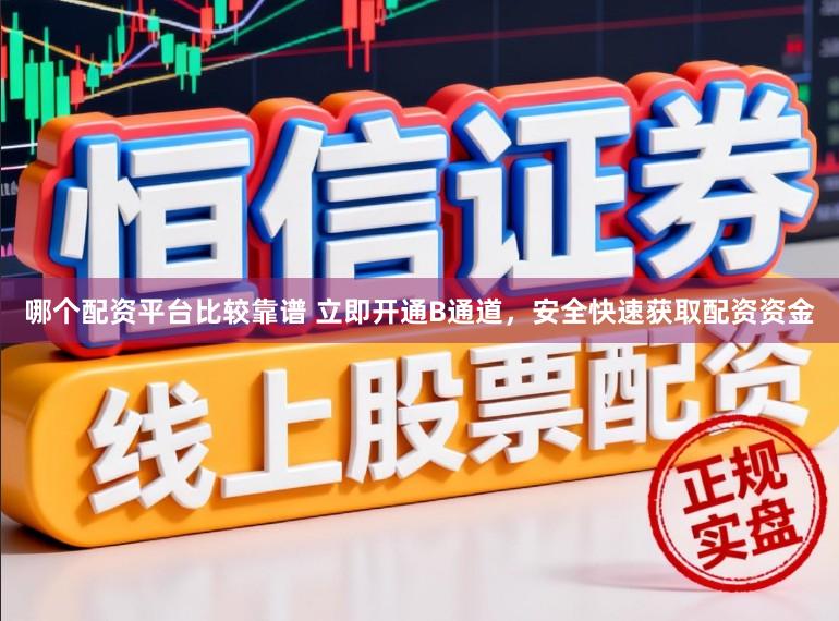 哪个配资平台比较靠谱 立即开通B通道，安全快速获取配资资金