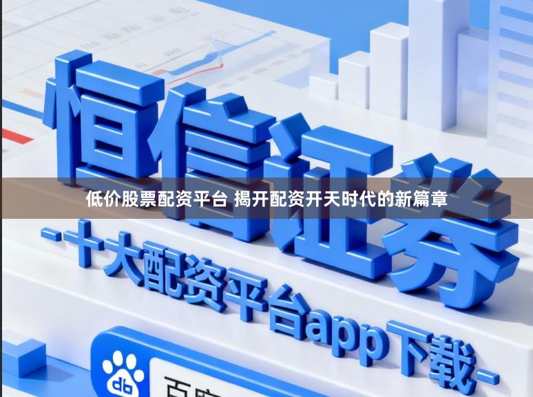低价股票配资平台 揭开配资开天时代的新篇章