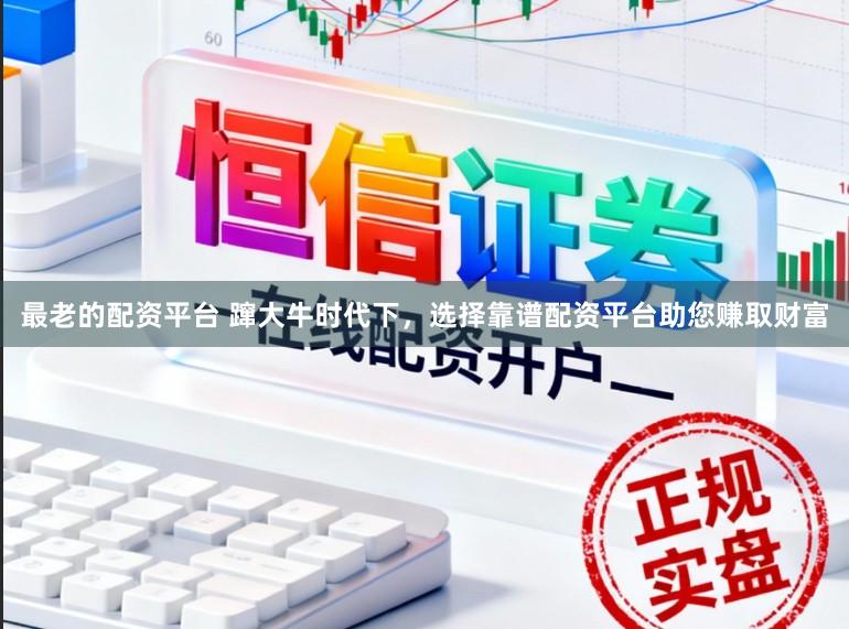 最老的配资平台 蹿大牛时代下，选择靠谱配资平台助您赚取财富