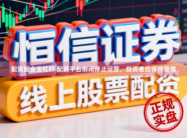 配资配金宝杠杆 配资平台倒闭停止运营，投资者应保持警惕