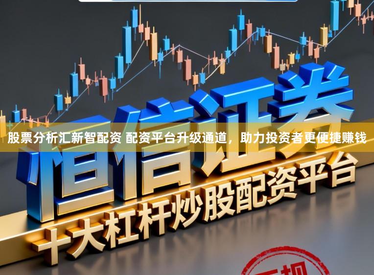 股票分析汇新智配资 配资平台升级通道，助力投资者更便捷赚钱