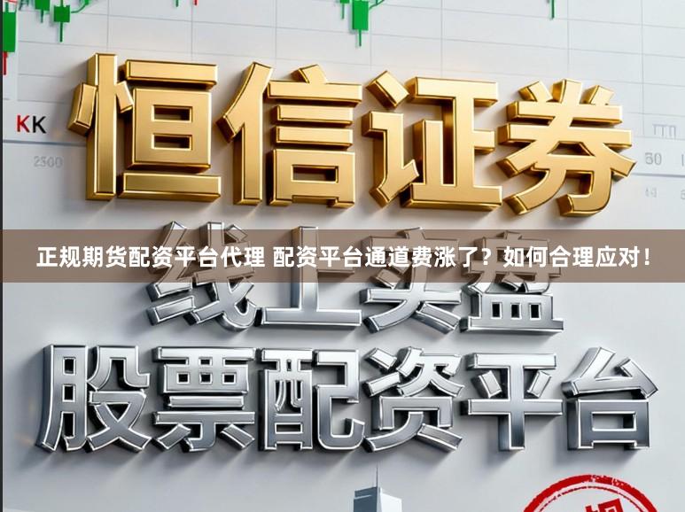 正规期货配资平台代理 配资平台通道费涨了？如何合理应对！