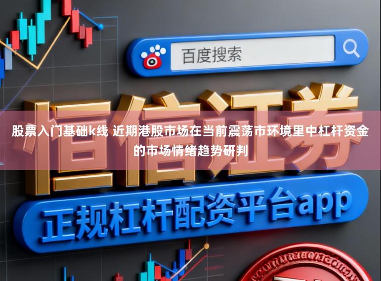 股票入门基础k线 近期港股市场在当前震荡市环境里中杠杆资金的市场情绪趋势研判