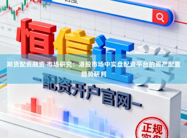 期货配资融资 市场研究：港股市场中实盘配资平台的资产配置趋势研判