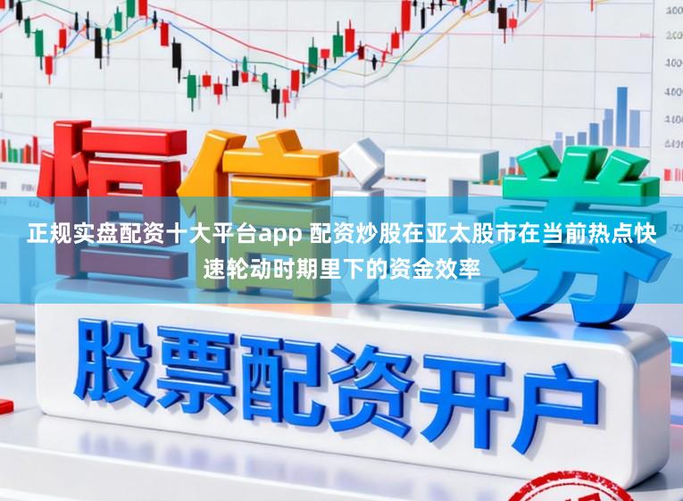 正规实盘配资十大平台app 配资炒股在亚太股市在当前热点快速轮动时期里下的资金效率
