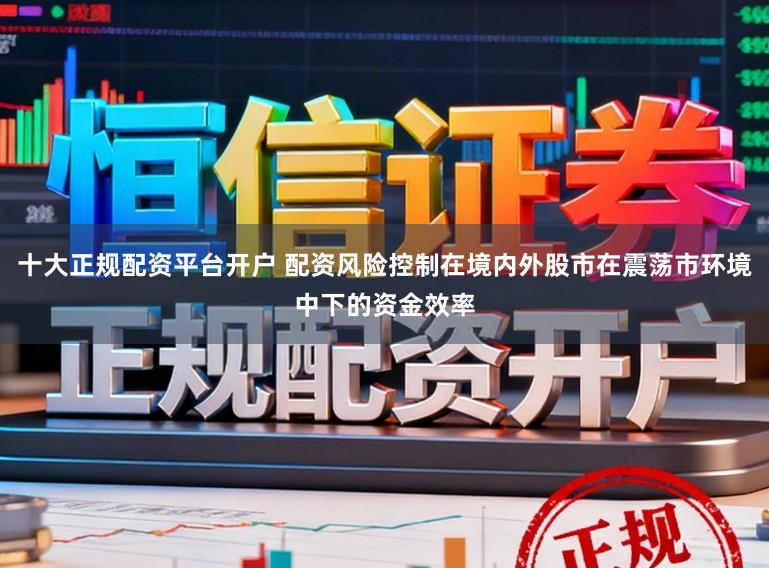 十大正规配资平台开户 配资风险控制在境内外股市在震荡市环境中下的资金效率