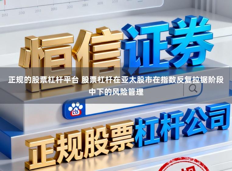 正规的股票杠杆平台 股票杠杆在亚太股市在指数反复拉锯阶段中下的风险管理
